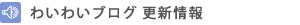 わいわいブログ 更新情報